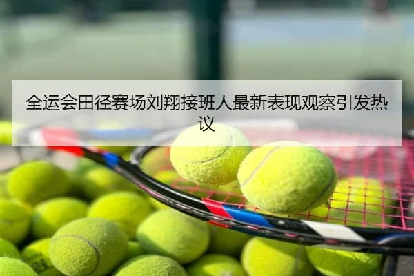 全运会田径赛场刘翔接班人最新表现观察引发热议