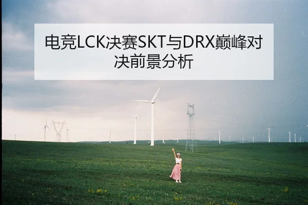 电竞LCK决赛SKT与DRX巅峰对决前景分析